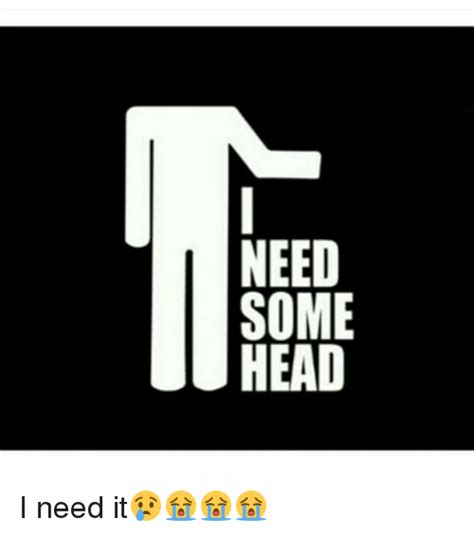 i need some head.